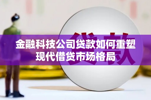 闸北金融科技公司贷款如何重塑现代借贷市场格局