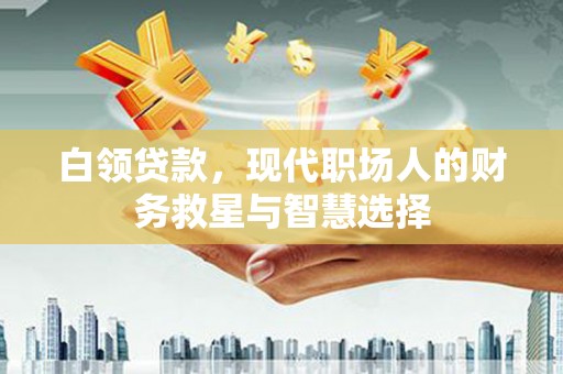 闸北白领贷款，现代职场人的财务救星与智慧选择