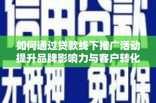 闸北如何通过贷款线下推广活动提升品牌影响力与客户转化率