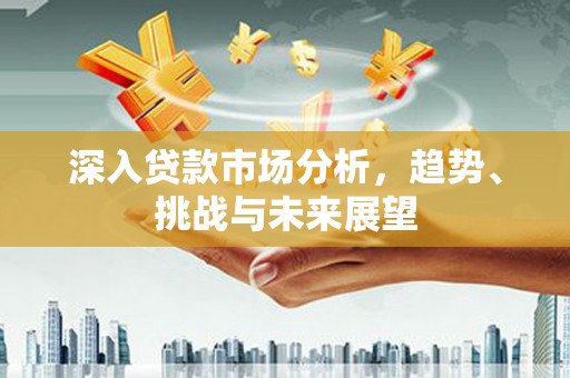 闸北深入贷款市场分析，趋势、挑战与未来展望