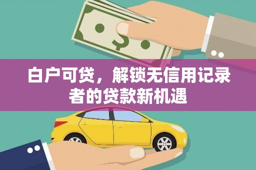 闸北白户可贷，解锁无信用记录者的贷款新机遇