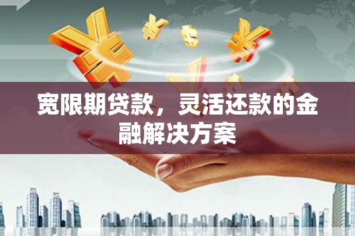 闸北宽限期贷款，灵活还款的金融解决方案