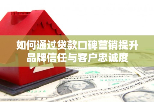 闸北如何通过贷款口碑营销提升品牌信任与客户忠诚度