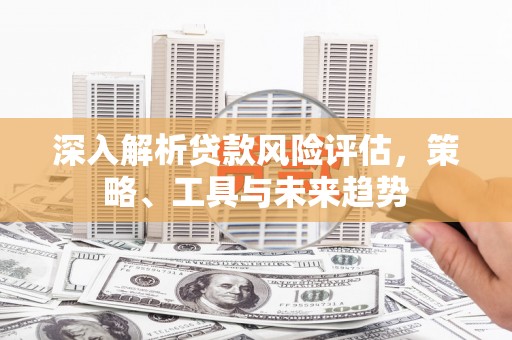 闸北深入解析贷款风险评估，策略、工具与未来趋势