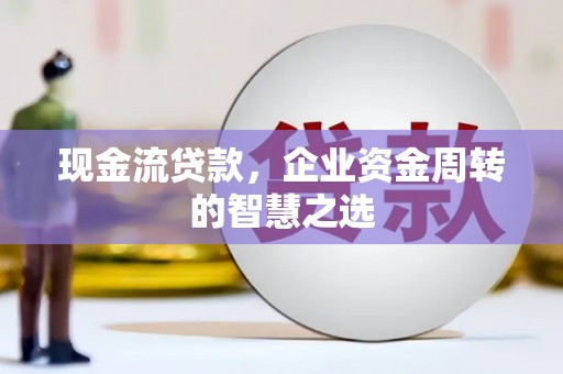 闸北现金流贷款，企业资金周转的智慧之选