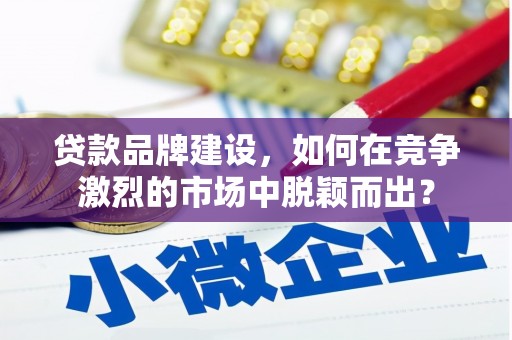 闸北贷款品牌建设，如何在竞争激烈的市场中脱颖而出？