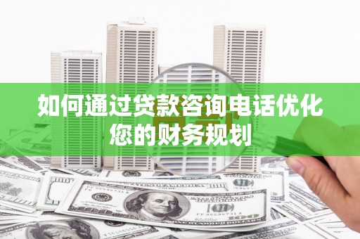 闸北如何通过贷款咨询电话优化您的财务规划