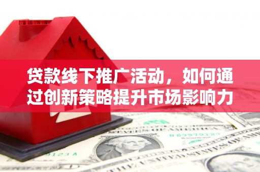 闸北贷款线下推广活动，如何通过创新策略提升市场影响力