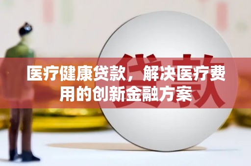 闸北医疗健康贷款，解决医疗费用的创新金融方案
