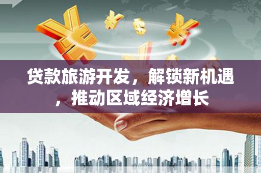 闸北贷款旅游开发，解锁新机遇，推动区域经济增长