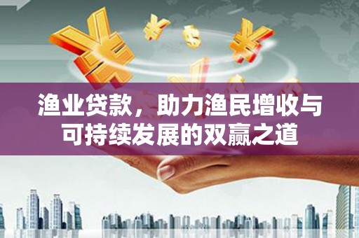 闸北渔业贷款，助力渔民增收与可持续发展的双赢之道
