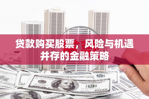 闸北贷款购买股票，风险与机遇并存的金融策略