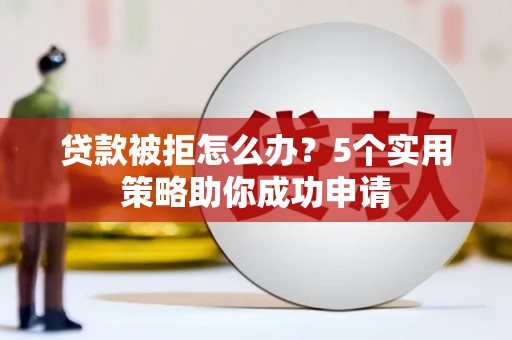 闸北贷款被拒怎么办？5个实用策略助你成功申请