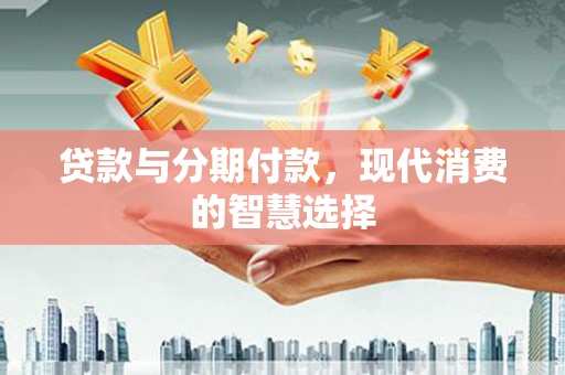 闸北贷款与分期付款，现代消费的智慧选择