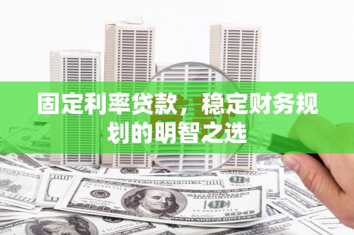 闸北固定利率贷款，稳定财务规划的明智之选